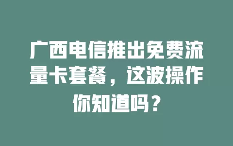 广西电信推出免费流量卡套餐，这波操作你知道吗？