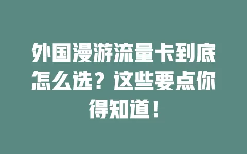外国漫游流量卡到底怎么选？这些要点你得知道！