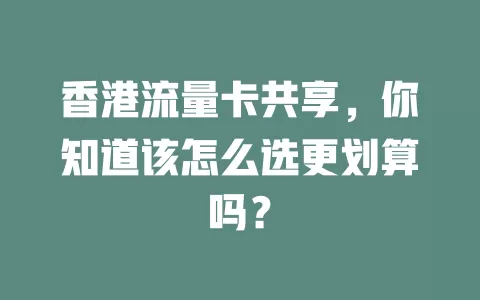 香港流量卡共享，你知道该怎么选更划算吗？