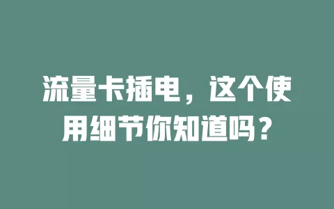 流量卡插电，这个使用细节你知道吗？