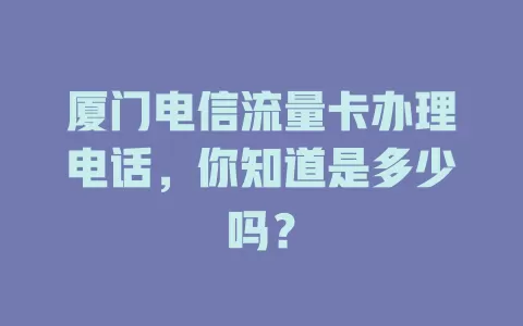 厦门电信流量卡办理电话，你知道是多少吗？