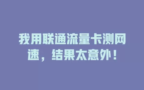 我用联通流量卡测网速，结果太意外！