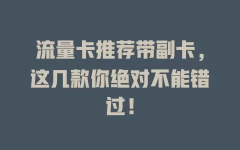 流量卡推荐带副卡，这几款你绝对不能错过！