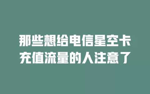 那些想给电信星空卡充值流量的人注意了