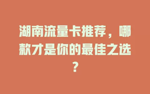 湖南流量卡推荐，哪款才是你的最佳之选？