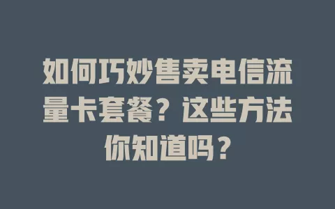 如何巧妙售卖电信流量卡套餐？这些方法你知道吗？