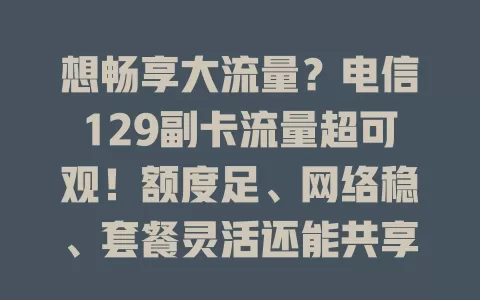 想畅享大流量？电信129副卡流量超可观！额度足、网络稳、套餐灵活还能共享，快来体验！