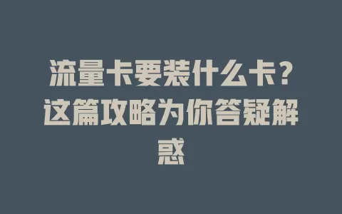 流量卡要装什么卡？这篇攻略为你答疑解惑