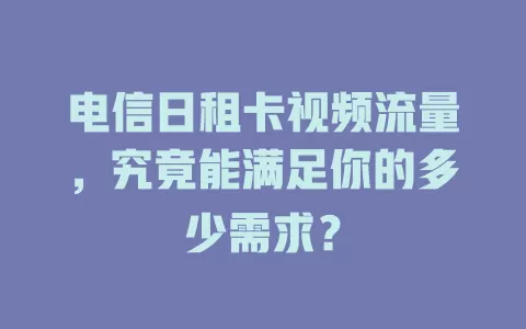 电信日租卡视频流量，究竟能满足你的多少需求？
