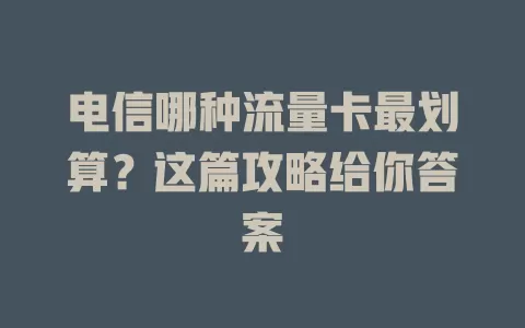 电信哪种流量卡最划算？这篇攻略给你答案