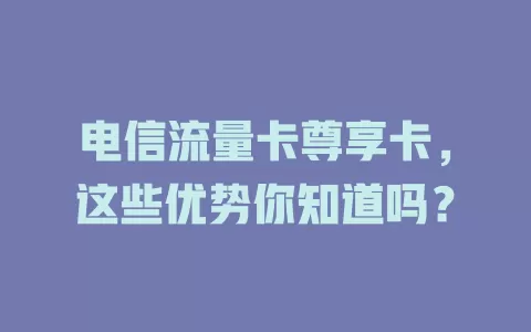 电信流量卡尊享卡，这些优势你知道吗？