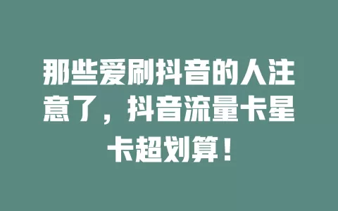 那些爱刷抖音的人注意了，抖音流量卡星卡超划算！