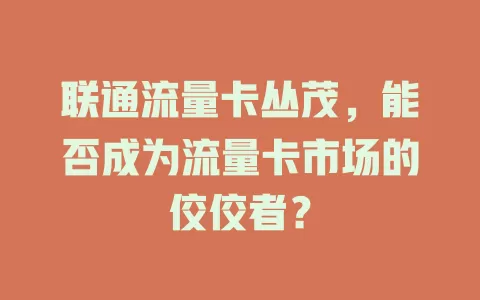 联通流量卡丛茂，能否成为流量卡市场的佼佼者？