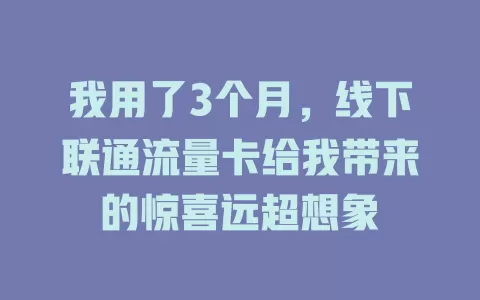 我用了3个月，线下联通流量卡给我带来的惊喜远超想象
