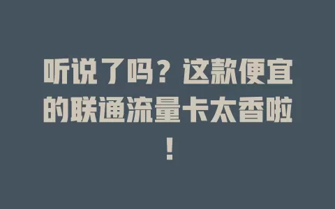 听说了吗？这款便宜的联通流量卡太香啦！