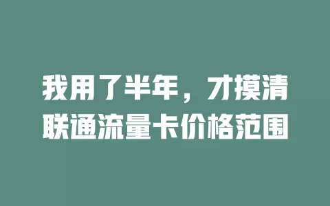 我用了半年，才摸清联通流量卡价格范围