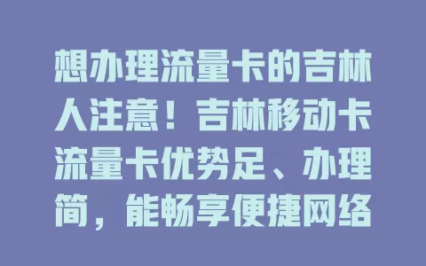 想办理流量卡的吉林人注意！吉林移动卡流量卡优势足、办理简，能畅享便捷网络，还有优惠，别因流量愁，快来办！