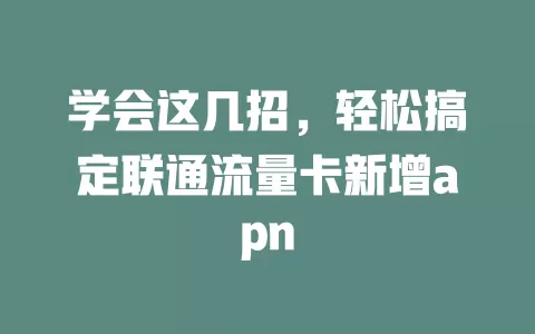 学会这几招，轻松搞定联通流量卡新增apn