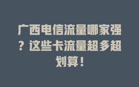 广西电信流量哪家强？这些卡流量超多超划算！