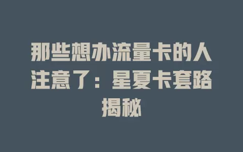 那些想办流量卡的人注意了：星夏卡套路揭秘