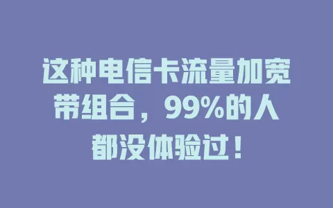 这种电信卡流量加宽带组合，99%的人都没体验过！