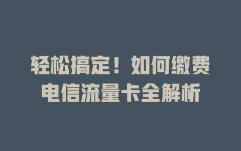 轻松搞定！如何缴费电信流量卡全解析