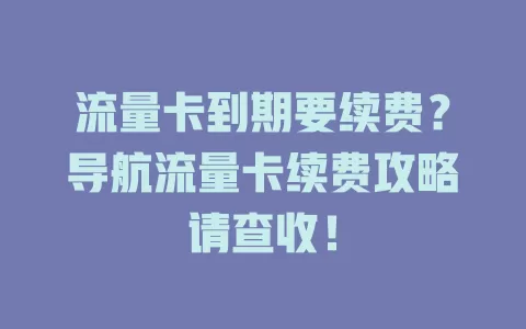 流量卡到期要续费？导航流量卡续费攻略请查收！