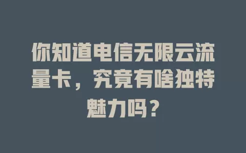 你知道电信无限云流量卡，究竟有啥独特魅力吗？