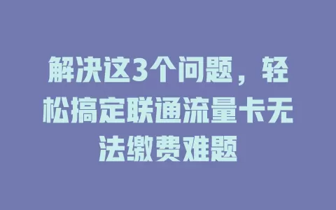 解决这3个问题，轻松搞定联通流量卡无法缴费难题