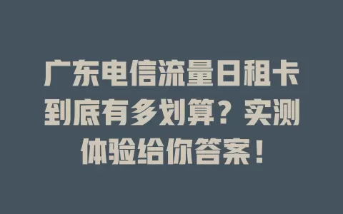 广东电信流量日租卡到底有多划算？实测体验给你答案！