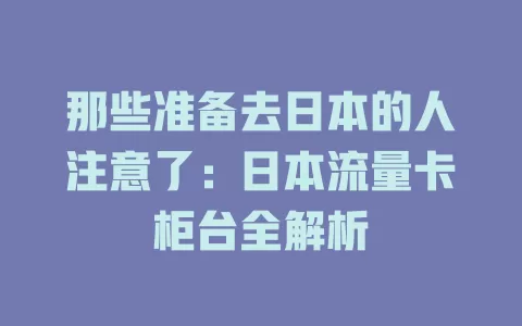 那些准备去日本的人注意了：日本流量卡柜台全解析