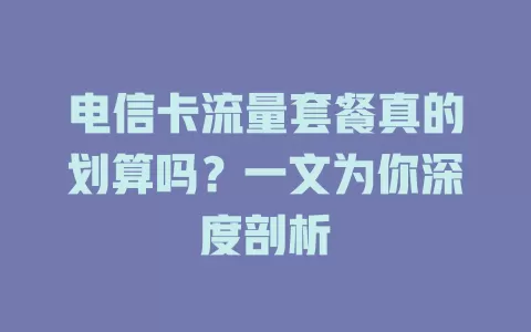 电信卡流量套餐真的划算吗？一文为你深度剖析
