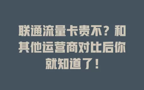 联通流量卡贵不？和其他运营商对比后你就知道了！
