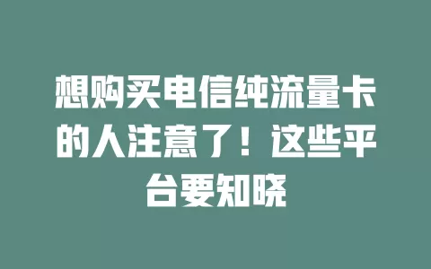 想购买电信纯流量卡的人注意了！这些平台要知晓