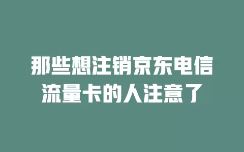 那些想注销京东电信流量卡的人注意了