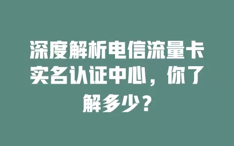 深度解析电信流量卡实名认证中心，你了解多少？
