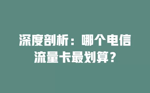 深度剖析：哪个电信流量卡最划算？