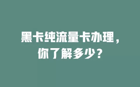 黑卡纯流量卡办理，你了解多少？