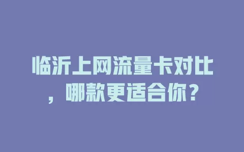 临沂上网流量卡对比，哪款更适合你？