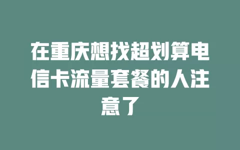 在重庆想找超划算电信卡流量套餐的人注意了