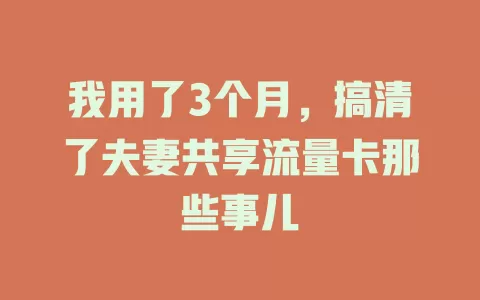 我用了3个月，搞清了夫妻共享流量卡那些事儿