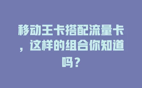 移动王卡搭配流量卡，这样的组合你知道吗？