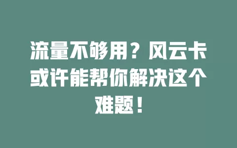 流量不够用？风云卡或许能帮你解决这个难题！