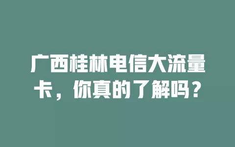 广西桂林电信大流量卡，你真的了解吗？