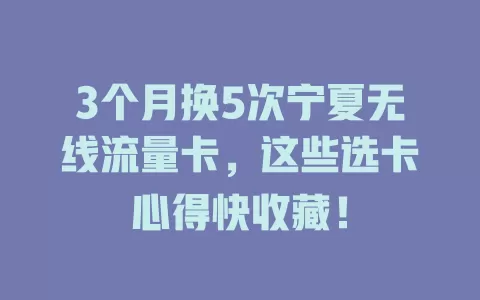 3个月换5次宁夏无线流量卡，这些选卡心得快收藏！
