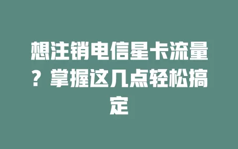 想注销电信星卡流量？掌握这几点轻松搞定