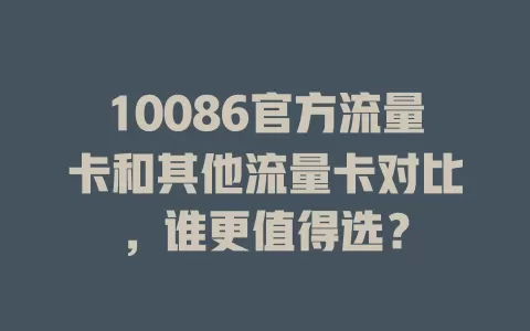 10086官方流量卡和其他流量卡对比，谁更值得选？