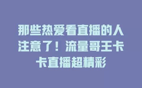 那些热爱看直播的人注意了！流量哥王卡卡直播超精彩