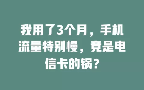 我用了3个月，手机流量特别慢，竟是电信卡的锅？