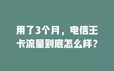 用了3个月，电信王卡流量到底怎么样？